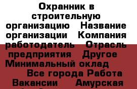 Охранник в строительную организацию › Название организации ­ Компания-работодатель › Отрасль предприятия ­ Другое › Минимальный оклад ­ 18 000 - Все города Работа » Вакансии   . Амурская обл.,Архаринский р-н